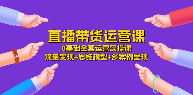 （11513期）直播带货运营课，0基础全套运营实操课 流量变现+思维模型+多案例呈现-34节-叮当猫聊项目