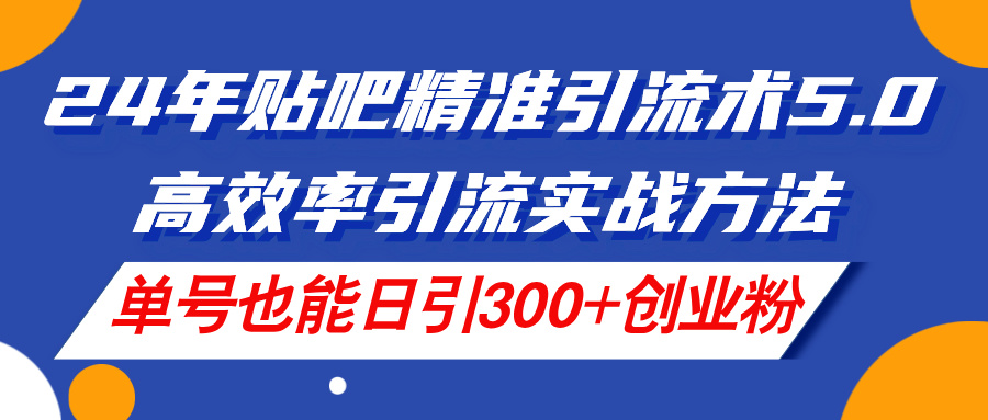 （11520期）24年贴吧精准引流术5.0，高效率引流实战方法，单号也能日引300+创业粉-叮当猫聊项目