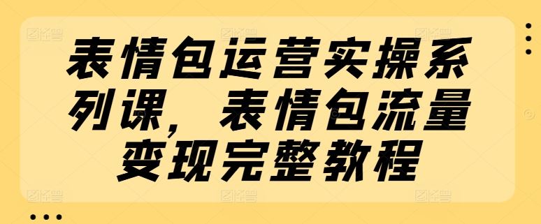 表情包运营实操系列课，表情包流量变现完整教程-叮当猫聊项目