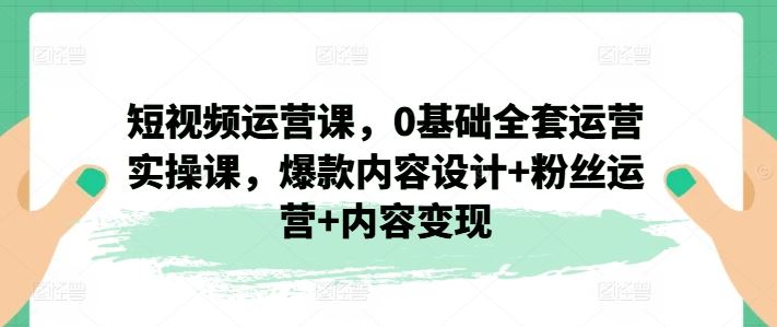 短视频运营课，0基础全套运营实操课，爆款内容设计+粉丝运营+内容变现-叮当猫聊项目