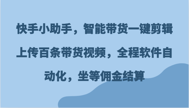 快手小助手，智能带货一键剪辑上传百条带货视频，全程软件自动化，坐等佣金结算-叮当猫聊项目