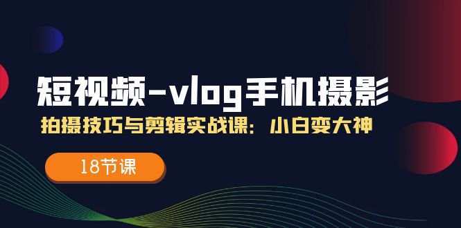 短视频vlog手机摄影拍摄技巧与剪辑实战课，小白变大神（18节课）-叮当猫聊项目