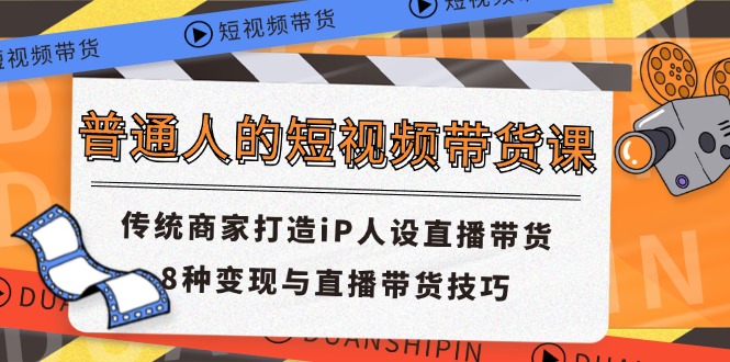普通人的短视频带货课 传统商家打造iP人设直播带货 8种变现与直播带货技巧-叮当猫聊项目