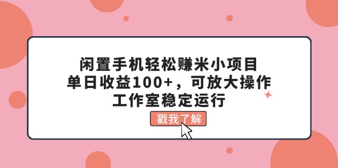 （11562期）闲置手机轻松赚米小项目，单日收益100+，可放大操作，工作室稳定运行-叮当猫聊项目
