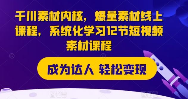 千川素材内核，爆量素材线上课程，系统化学习12节短视频素材课程-叮当猫聊项目