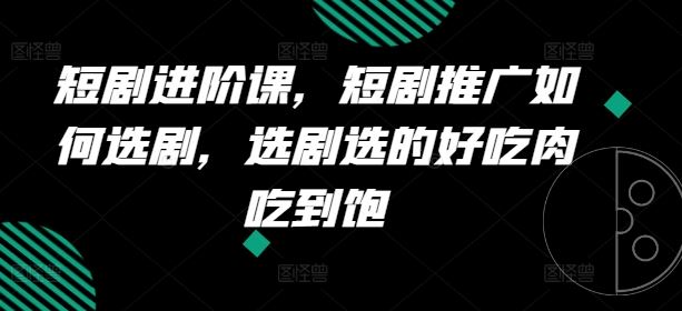 短剧进阶课，短剧推广如何选剧，选剧选的好吃肉吃到饱-叮当猫聊项目