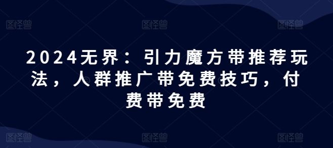2024无界：引力魔方带推荐玩法，人群推广带免费技巧，付费带免费-叮当猫聊项目