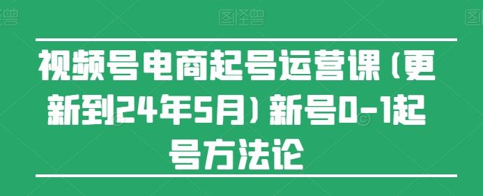 视频号电商起号运营课(更新24年7月)新号0-1起号方法论-叮当猫聊项目