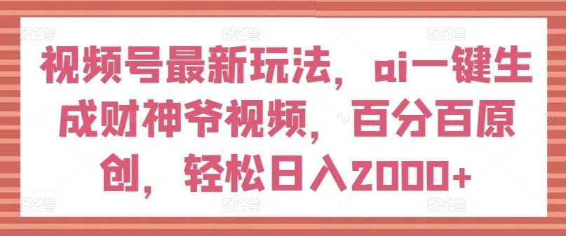 视频号最新玩法，ai一键生成财神爷视频，百分百原创，轻松日入2000+【揭秘】-叮当猫聊项目