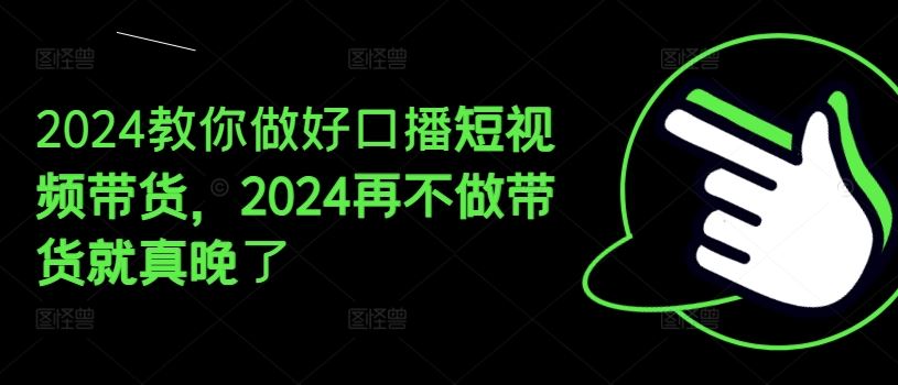 2024教你做好口播短视频带货，2024再不做带货就真晚了-叮当猫聊项目