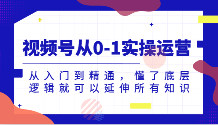 视频号从0-1实操运营，从入门到精通，懂了底层逻辑就可以延伸所有知识（更新2024.7）-叮当猫聊项目
