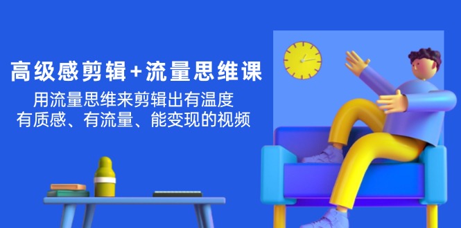 （11589期）高级感 剪辑+流量思维：用流量思维剪辑出有温度/有质感/有流量/能变现视频-叮当猫聊项目