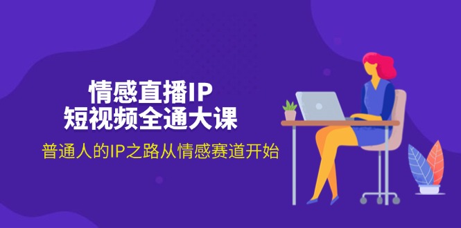 （11590期）情感直播IP短视频全通大课，普通人的IP之路从情感赛道开始（18节）-叮当猫聊项目