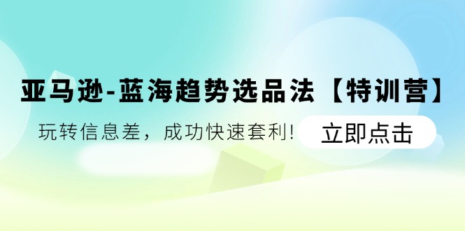 （11591期）亚马逊-蓝海趋势选品法【特训营】：玩转信息差，成功快速套利!-叮当猫聊项目