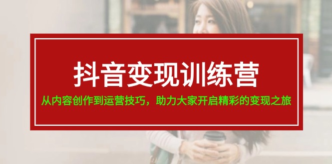 （11593期）抖音变现训练营，从内容创作到运营技巧，助力大家开启精彩的变现之旅-叮当猫聊项目