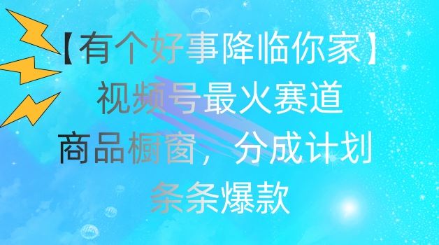 【有个好事降临你家】视频号爆火赛道，商品橱窗，分成计划，条条爆款【揭秘】-叮当猫聊项目