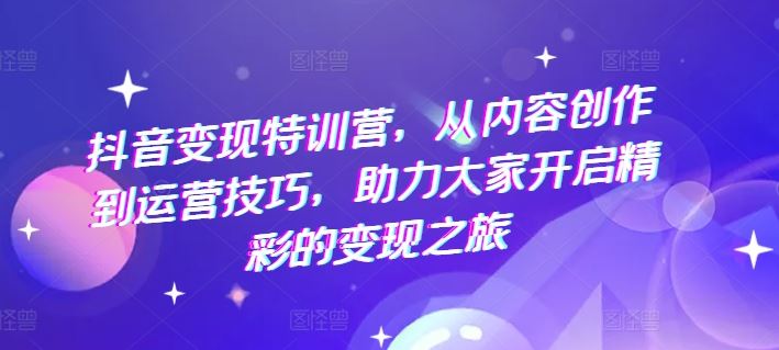抖音变现特训营，从内容创作到运营技巧，助力大家开启精彩的变现之旅-叮当猫聊项目