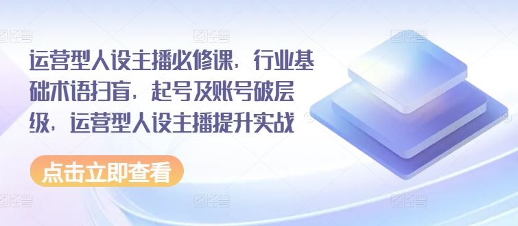 运营型人设主播必修课，行业基础术语扫盲，起号及账号破层级，运营型人设主播提升实战-叮当猫聊项目