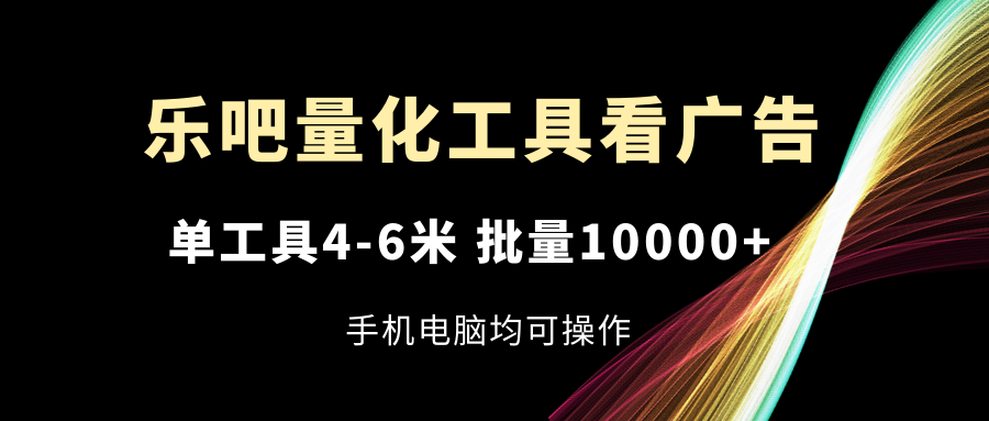 乐吧量化工具看广告，单工具4-6米，批量10000+，手机电脑均可操作-叮当猫聊项目