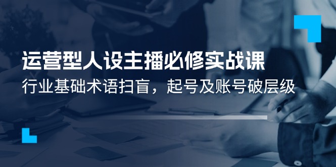 运营型人设主播必修实战课：行业基础术语扫盲，起号及账号破层级-叮当猫聊项目