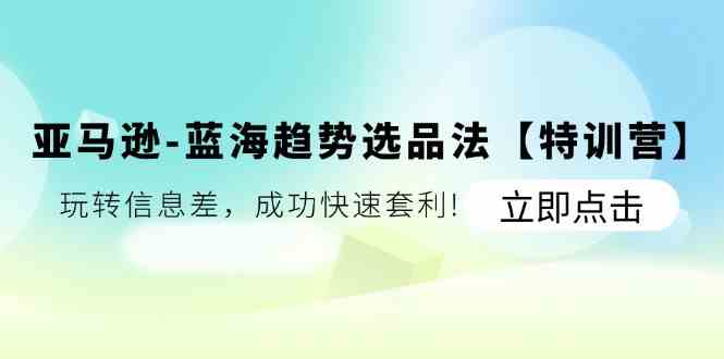 亚马逊蓝海趋势选品法【特训营】：玩转信息差，成功快速套利-叮当猫聊项目