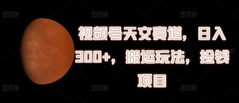 视频号天文赛道，日入300+，搬运玩法，捡钱项目【揭秘】-叮当猫聊项目