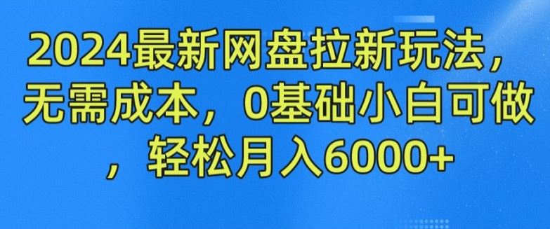 2024最新网盘拉新玩法，无需成本，0基础小白可做，轻松月入6000+【揭秘】-叮当猫聊项目