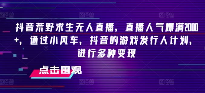 抖音荒野求生无人直播，直播人气爆满2000+，通过小风车，抖音的游戏发行人计划，进行多种变现【揭秘】-叮当猫聊项目