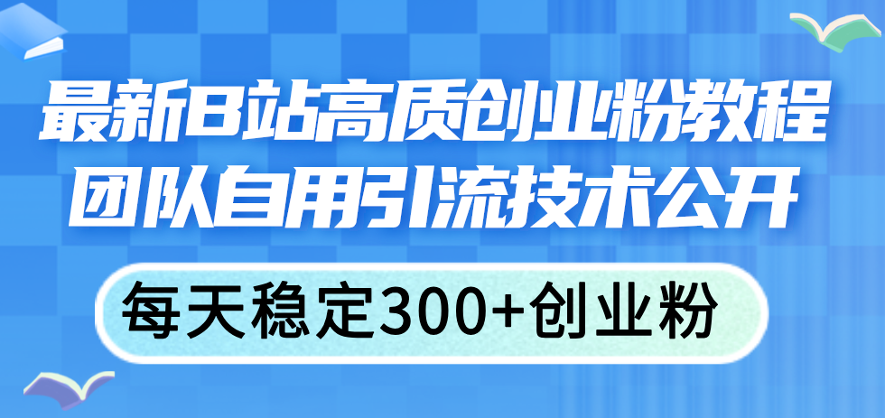 （11661期）最新B站高质创业粉教程，团队自用引流技术公开，每天稳定300+创业粉-叮当猫聊项目