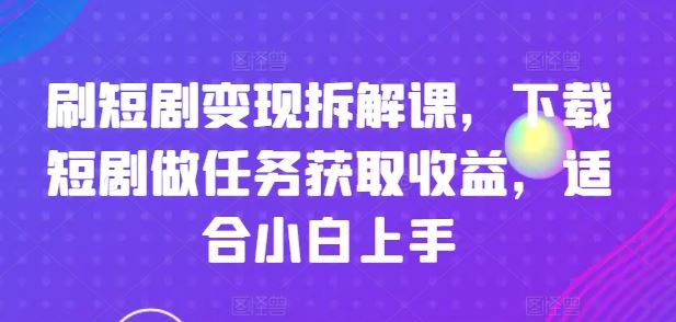 刷短剧变现拆解课，下载短剧做任务获取收益，适合小白上手-叮当猫聊项目