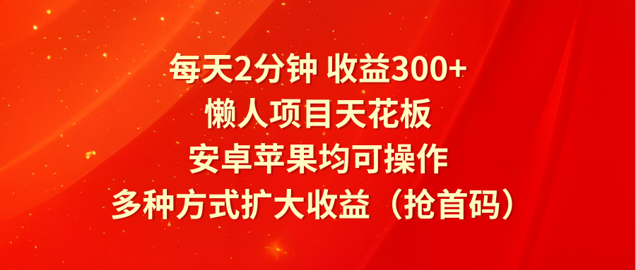 每天2分钟收益300+，懒人项目天花板，安卓苹果均可操作，多种方式扩大收益（抢首码）-叮当猫聊项目