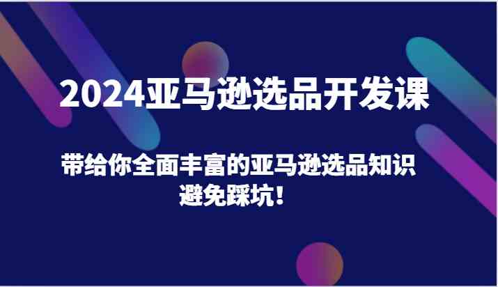 2024亚马逊选品开发课，带给你全面丰富的亚马逊选品知识，避免踩坑！-叮当猫聊项目