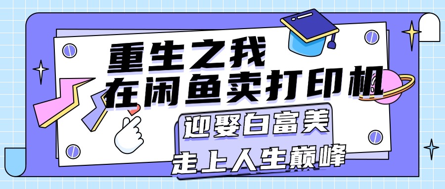 （11681期）重生之我在闲鱼卖打印机，月入过万，迎娶白富美，走上人生巅峰-叮当猫聊项目