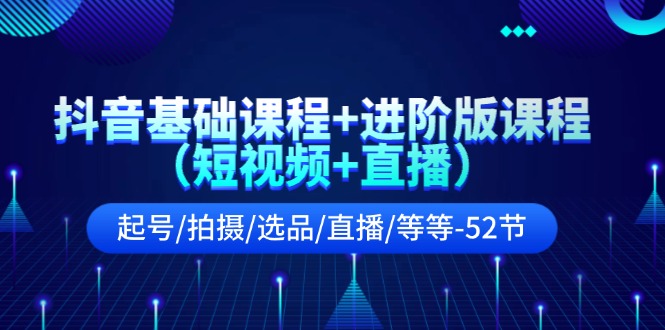（11686期）抖音基础课程+进阶版课程（短视频+直播）起号/拍摄/选品/直播/等等-52节-叮当猫聊项目