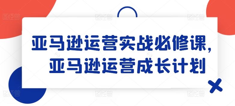亚马逊运营实战必修课，亚马逊运营成长计划-叮当猫聊项目