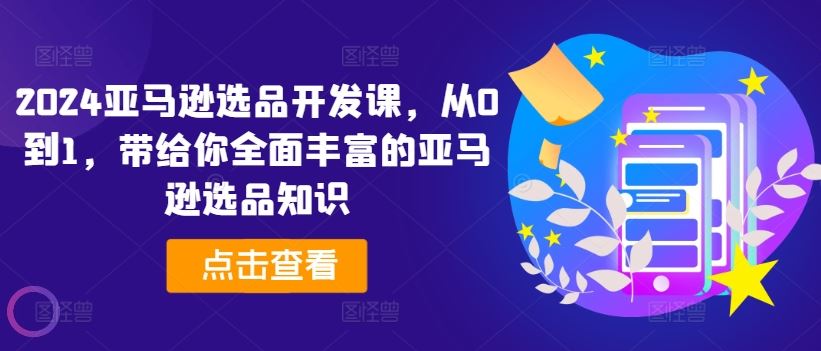 2024亚马逊选品开发课，从0到1，带给你全面丰富的亚马逊选品知识-叮当猫聊项目