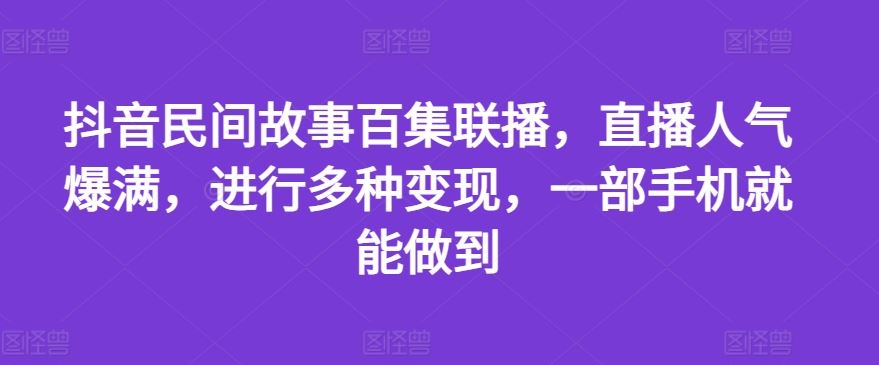 抖音民间故事百集联播，直播人气爆满，进行多种变现，一部手机就能做到【揭秘】-叮当猫聊项目