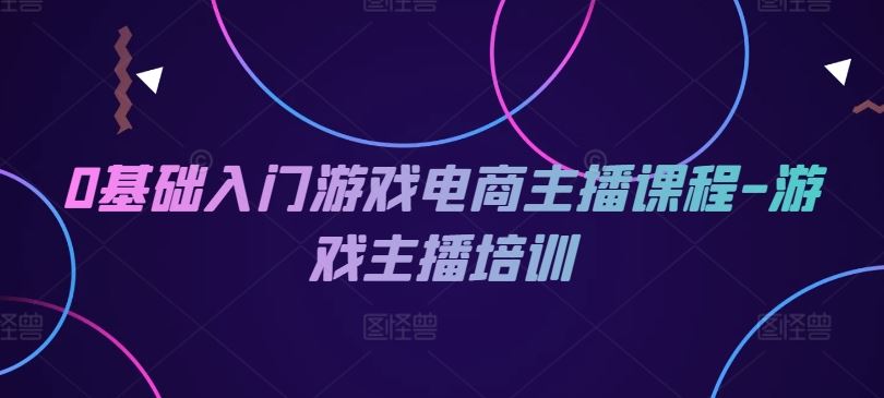 0基础入门游戏电商主播课程-游戏主播培训-叮当猫聊项目