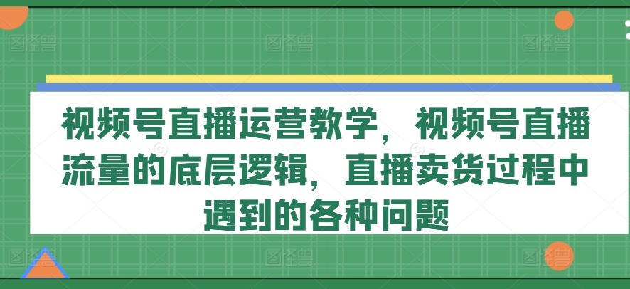 视频号直播运营教学，视频号直播流量的底层逻辑，直播卖货过程中遇到的各种问题-叮当猫聊项目