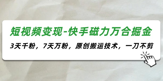 （11691期）短视频变现-快手磁力万合掘金，3天千粉，7天万粉，原创搬运技术，一刀不剪-叮当猫聊项目