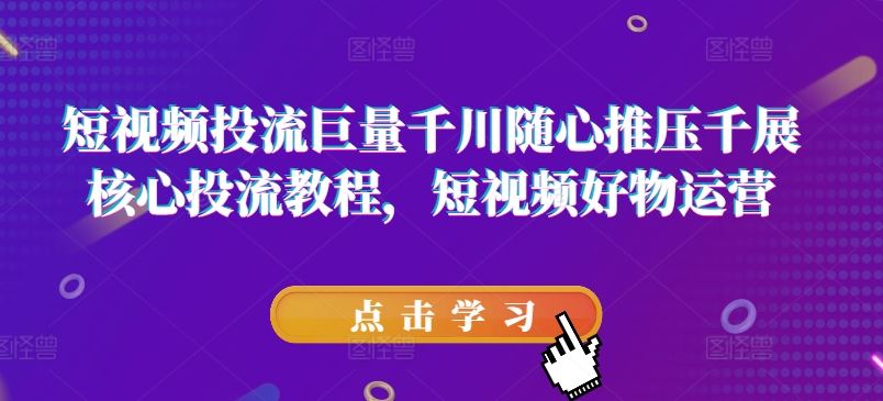 短视频投流巨量千川随心推压千展核心投流教程，短视频好物运营-叮当猫聊项目