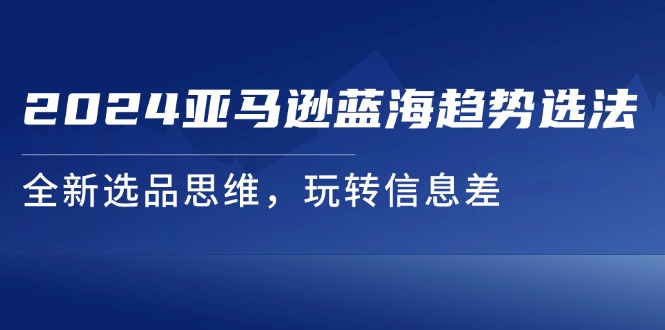 （11703期）2024亚马逊蓝海趋势选法，全新选品思维，玩转信息差-叮当猫聊项目