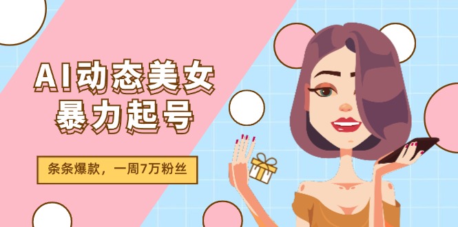 （11705期）AI动态美女暴力起号2.0，新赛道原创作品，条条爆款，一周7万粉丝-叮当猫聊项目