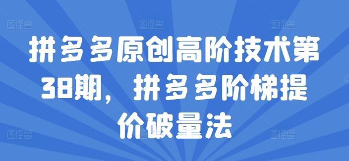 拼多多原创高阶技术第38期，拼多多阶梯提价破量法-叮当猫聊项目