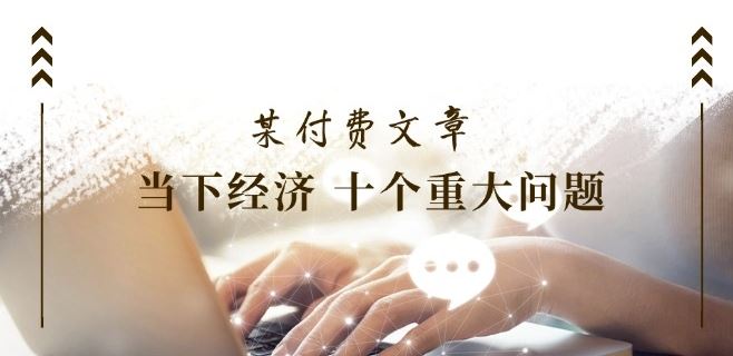 某付费文章《当下经济 十个重大问题》覆盖了大家关心的全部经济类话题-叮当猫聊项目