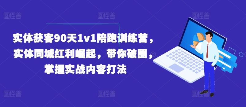 实体获客90天1v1陪跑训练营，实体同城红利崛起，带你破圈，掌握实战内容打法-叮当猫聊项目
