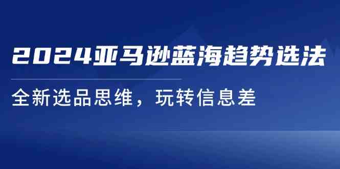 2024亚马逊蓝海趋势选法，全新选品思维，玩转信息差-叮当猫聊项目