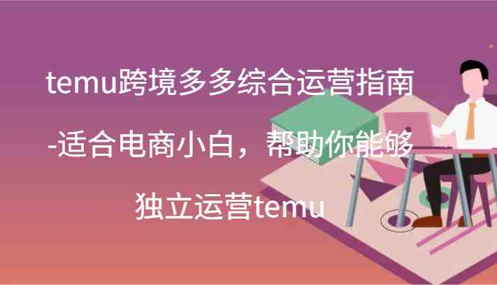 temu跨境多多综合运营指南-适合电商小白，帮助你能够独立运营temu(44节)-叮当猫聊项目