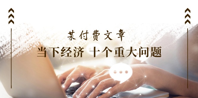 公众号付费文章《当下经济 十个重大问题》覆盖了大家关心的全部经济类话题-叮当猫聊项目