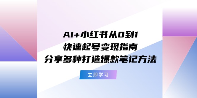 AI+小红书从0到1快速起号变现指南：分享多种打造爆款笔记方法-叮当猫聊项目